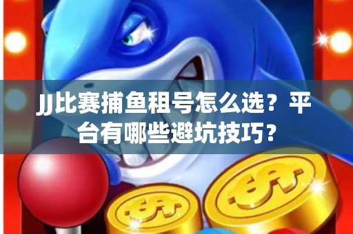 JJ比赛捕鱼租号怎么选？平台有哪些避坑技巧？