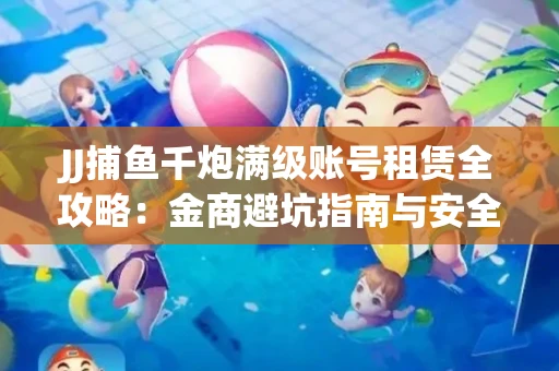 JJ捕鱼千炮满级账号租赁全攻略：金商避坑指南与安全租号技巧