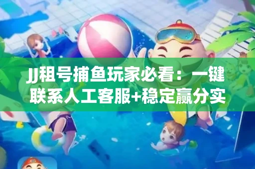 JJ租号捕鱼玩家必看：一键联系人工客服+稳定赢分实操指南