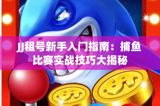 JJ租号新手入门指南：捕鱼比赛实战技巧大揭秘