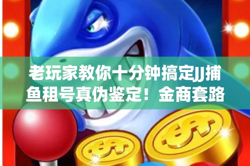 老玩家教你十分钟搞定JJ捕鱼租号真伪鉴定！金商套路避坑指南