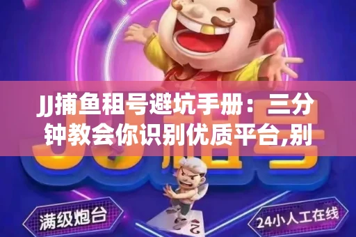 JJ捕鱼租号避坑手册：三分钟教会你识别优质平台,别再被坑了！